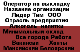 Оператор на выкладку › Название организации ­ Лидер Тим, ООО › Отрасль предприятия ­ Алкоголь, напитки › Минимальный оклад ­ 30 000 - Все города Работа » Вакансии   . Ханты-Мансийский,Белоярский г.